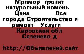 Мрамор, гранит, натуральный камень! › Цена ­ 10 000 - Все города Строительство и ремонт » Услуги   . Кировская обл.,Сезенево д.